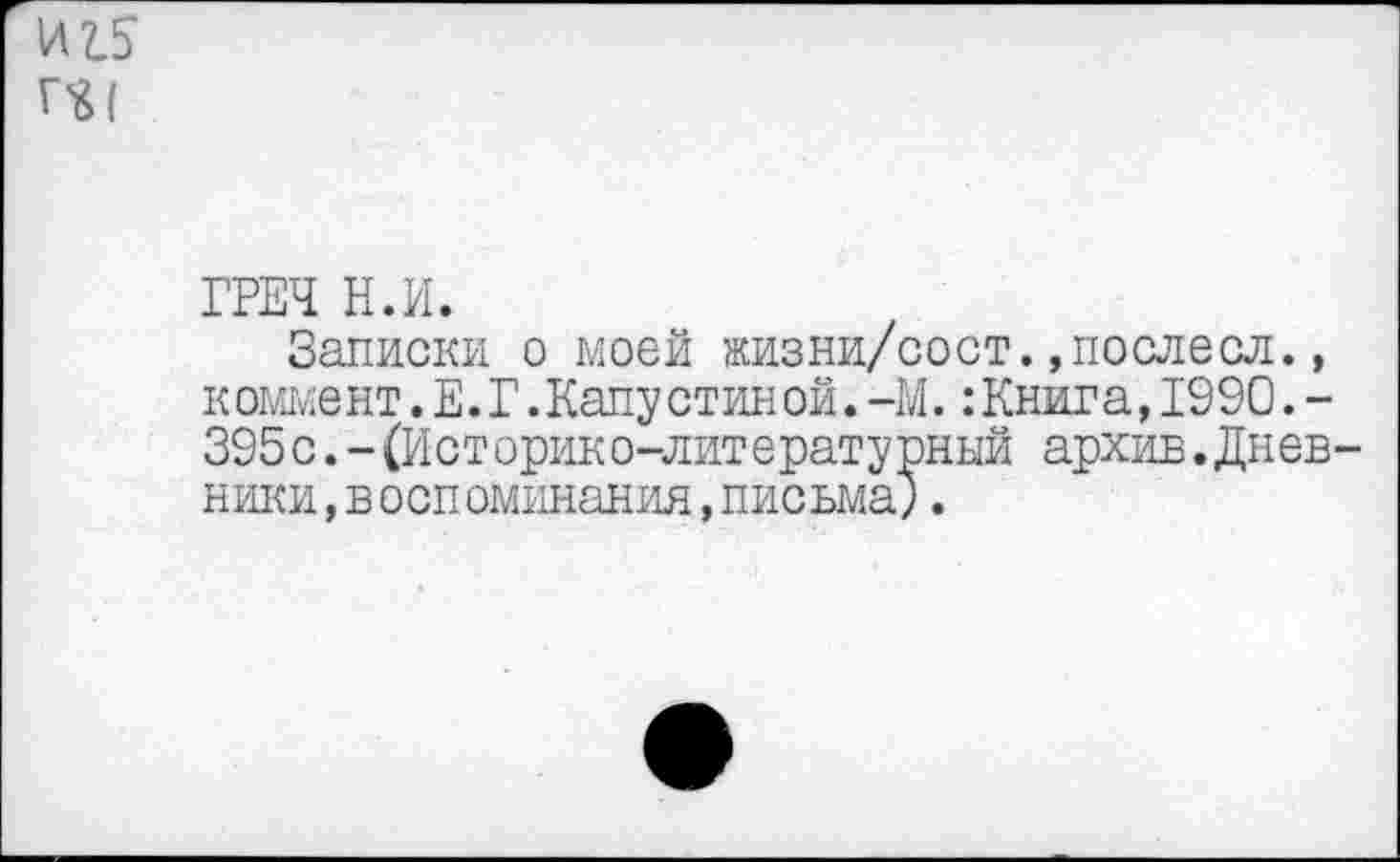 ﻿ГРЕЧ Н.И.
Записки о моей жизни/сост.»послесл., коммент.Е.Г.Капустиной.-М.:Книга,1990.-395с.-(Историко-литературный архив.Днев ники,воспоминания,письма;.